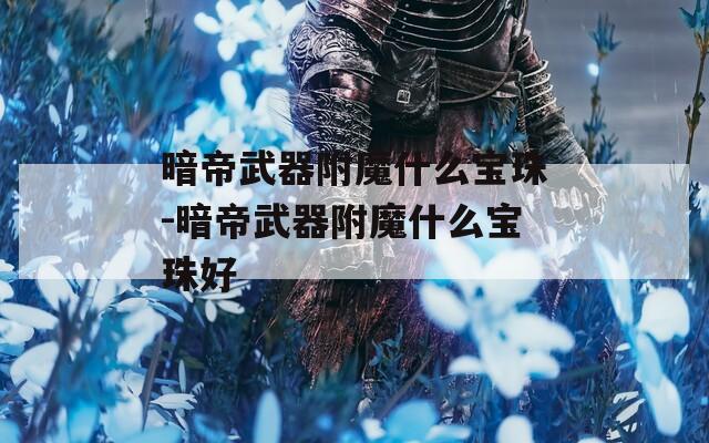 暗帝武器附魔什么宝珠-暗帝武器附魔什么宝珠好