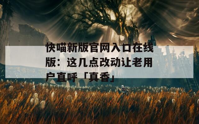 快喵新版官网入口在线版：这几点改动让老用户直呼「真香」