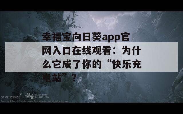 幸福宝向日葵app官网入口在线观看：为什么它成了你的“快乐充电站”？