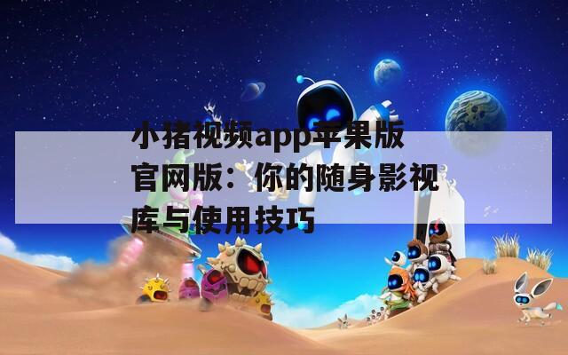 小猪视频app苹果版官网版：你的随身影视库与使用技巧