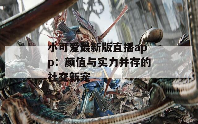 小可爱最新版直播app：颜值与实力并存的社交新宠