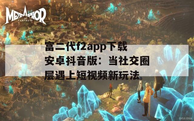 富二代f2app下载安卓抖音版：当社交圈层遇上短视频新玩法