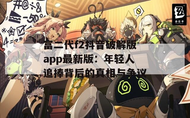 富二代f2抖音破解版app最新版：年轻人追捧背后的真相与争议