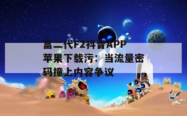 富二代F2抖音APP苹果下载污：当流量密码撞上内容争议