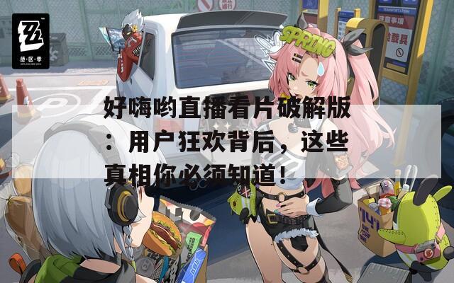 好嗨哟直播看片破解版：用户狂欢背后，这些真相你必须知道！