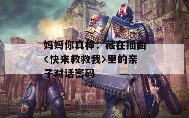 妈妈你真棒：藏在插曲〈快来救救我〉里的亲子对话密码