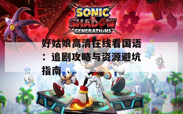 好姑娘高清在线看国语：追剧攻略与资源避坑指南
