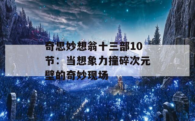 奇思妙想翁十三部10节：当想象力撞碎次元壁的奇妙现场