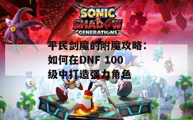 平民剑魔的附魔攻略：如何在DNF 100级中打造强力角色