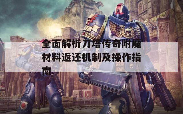 全面解析刀塔传奇附魔材料返还机制及操作指南