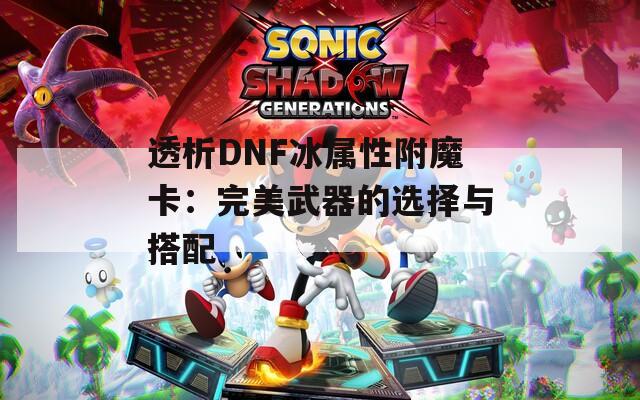 透析DNF冰属性附魔卡：完美武器的选择与搭配