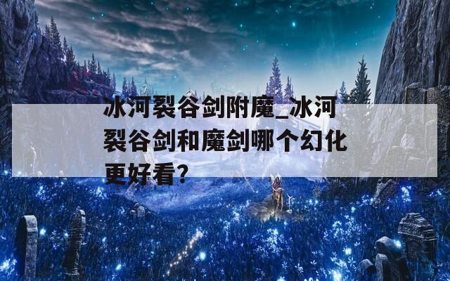 冰河裂谷剑附魔_冰河裂谷剑和魔剑哪个幻化更好看？