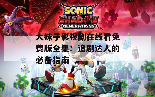 大妹子影视剧在线看免费版全集：追剧达人的必备指南