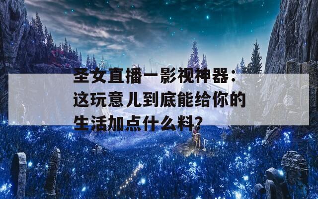 圣女直播一影视神器：这玩意儿到底能给你的生活加点什么料？