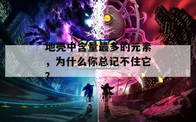 地壳中含量最多的元素，为什么你总记不住它？