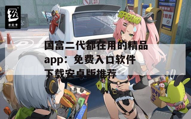 国富二代都在用的精品app：免费入口软件下载安卓版推荐