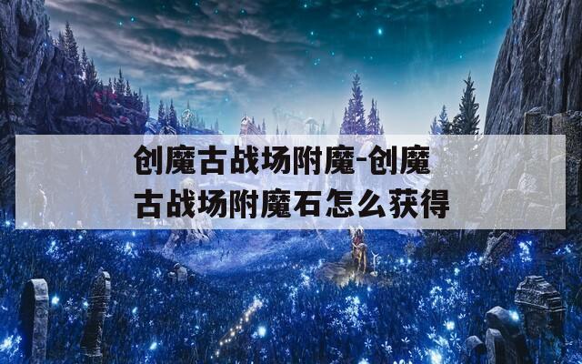 创魔古战场附魔-创魔古战场附魔石怎么获得