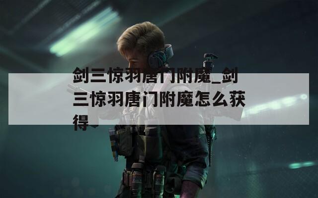 剑三惊羽唐门附魔_剑三惊羽唐门附魔怎么获得