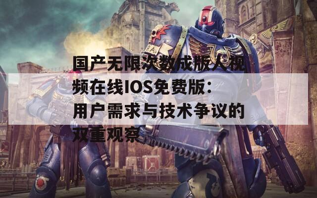 国产无限次数成版人视频在线IOS免费版：用户需求与技术争议的双重观察
