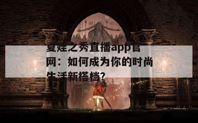 夏娃之秀直播app官网：如何成为你的时尚生活新搭档？
