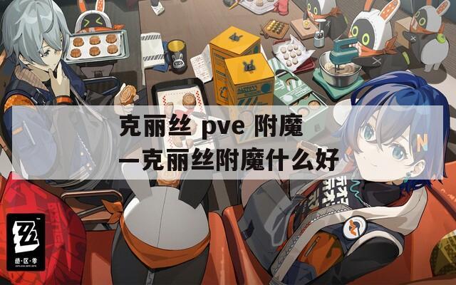 克丽丝 pve 附魔—克丽丝附魔什么好