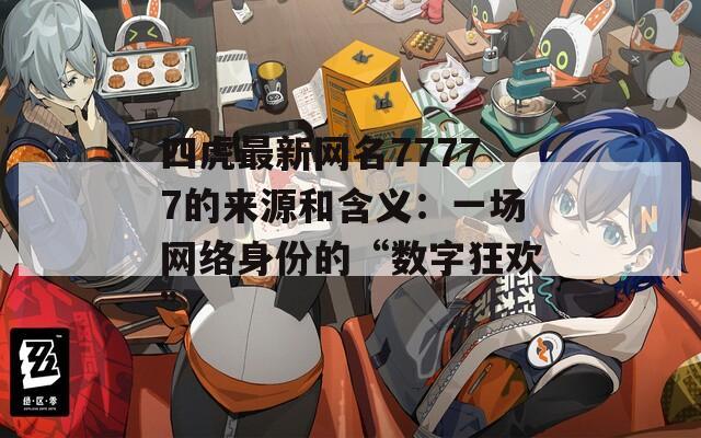 四虎最新网名77777的来源和含义：一场网络身份的“数字狂欢”