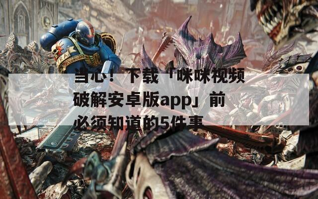 当心！下载「咪咪视频破解安卓版app」前必须知道的5件事