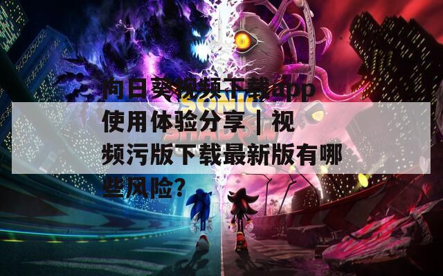 向日葵视频下载app使用体验分享 | 视频污版下载最新版有哪些风险？
