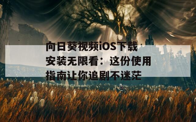 向日葵视频iOS下载安装无限看：这份使用指南让你追剧不迷茫