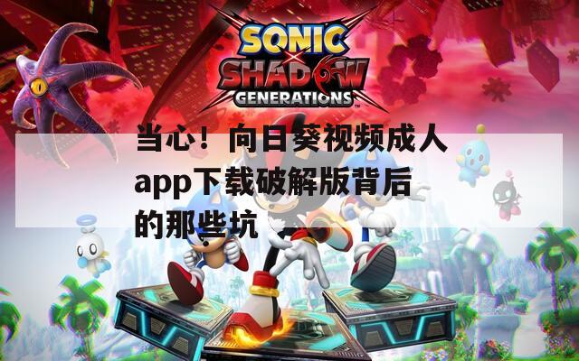 当心！向日葵视频成人app下载破解版背后的那些坑