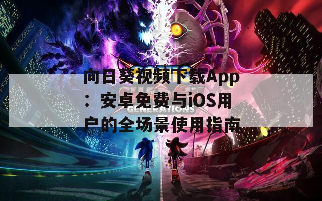 向日葵视频下载App：安卓免费与iOS用户的全场景使用指南