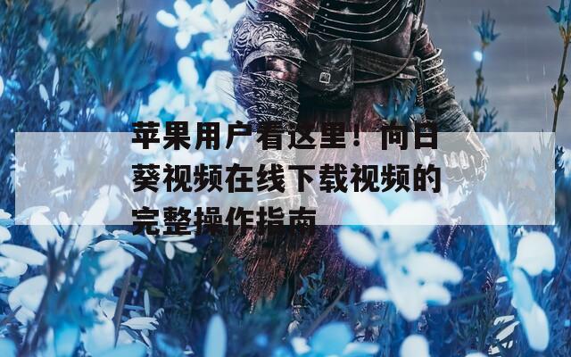 苹果用户看这里！向日葵视频在线下载视频的完整操作指南