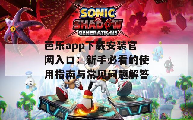 芭乐app下载安装官网入口：新手必看的使用指南与常见问题解答