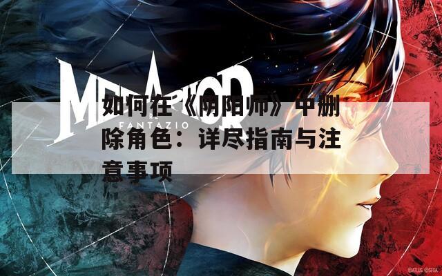 如何在《阴阳师》中删除角色：详尽指南与注意事项