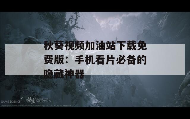 秋葵视频加油站下载免费版：手机看片必备的隐藏神器