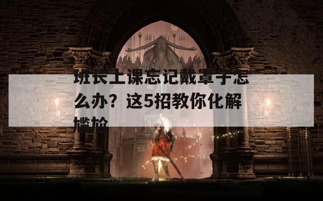 班长上课忘记戴罩子怎么办？这5招教你化解尴尬