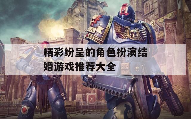 精彩纷呈的角色扮演结婚游戏推荐大全