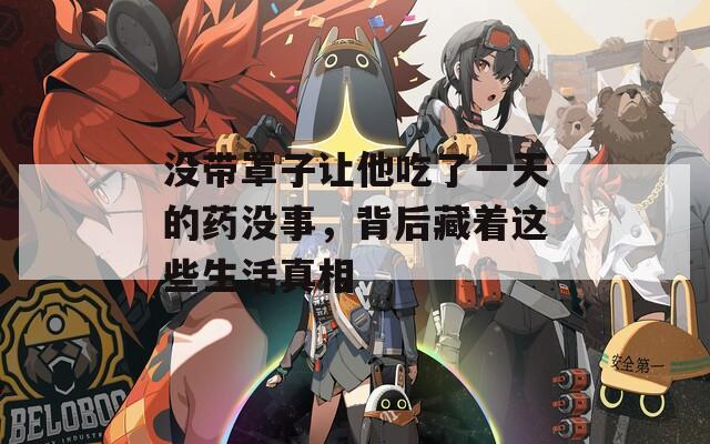 没带罩子让他吃了一天的药没事，背后藏着这些生活真相