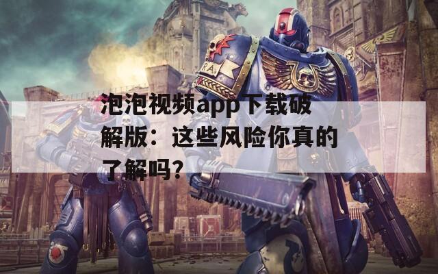 泡泡视频app下载破解版：这些风险你真的了解吗？