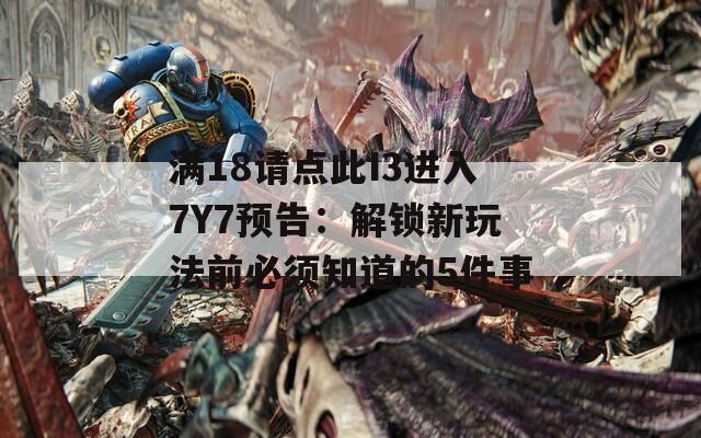 满18请点此I3进入7Y7预告：解锁新玩法前必须知道的5件事