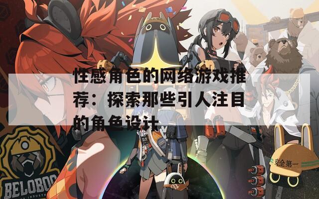 性感角色的网络游戏推荐：探索那些引人注目的角色设计