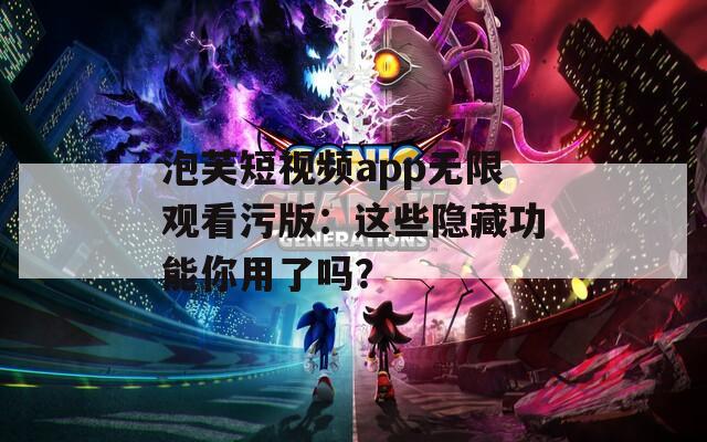 泡芙短视频app无限观看污版：这些隐藏功能你用了吗？