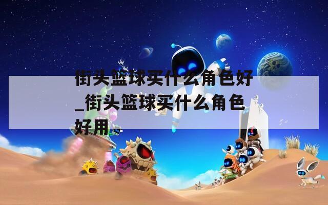 街头篮球买什么角色好_街头篮球买什么角色好用