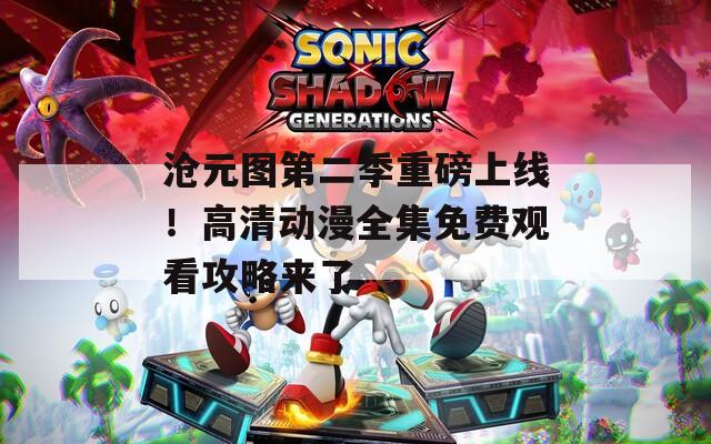 沧元图第二季重磅上线！高清动漫全集免费观看攻略来了