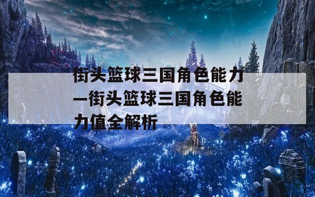 街头篮球三国角色能力—街头篮球三国角色能力值全解析
