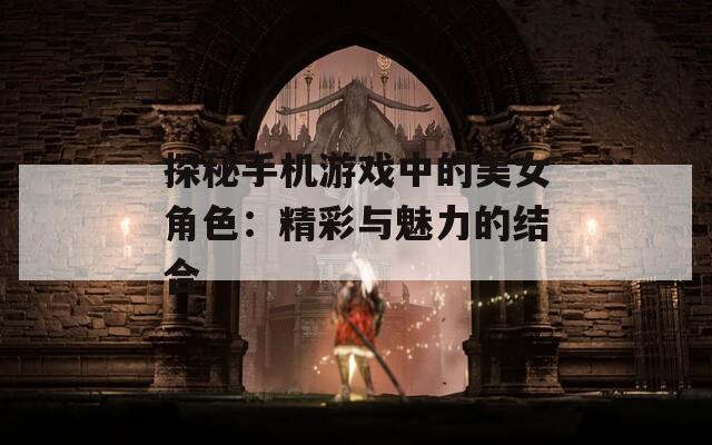 探秘手机游戏中的美女角色：精彩与魅力的结合