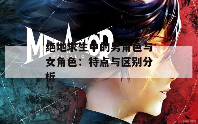 绝地求生中的男角色与女角色：特点与区别分析