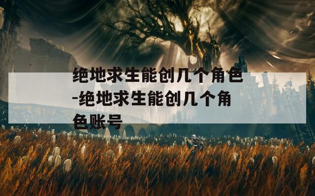 绝地求生能创几个角色-绝地求生能创几个角色账号