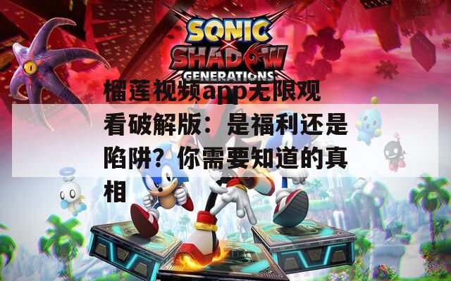榴莲视频app无限观看破解版：是福利还是陷阱？你需要知道的真相