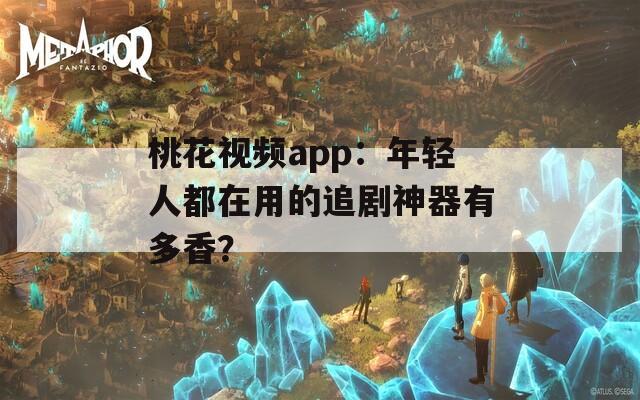 桃花视频app：年轻人都在用的追剧神器有多香？